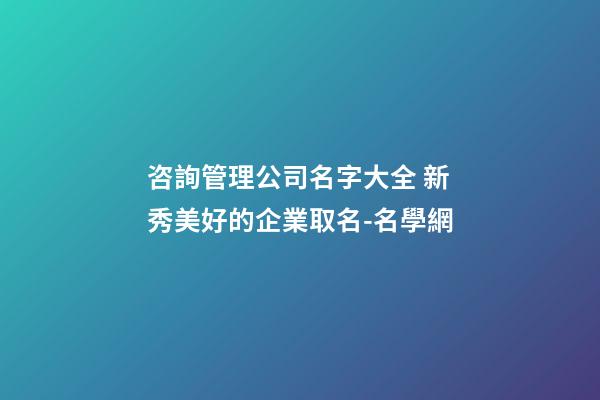 咨詢管理公司名字大全 新秀美好的企業取名-名學網-第1張-公司起名-玄機派